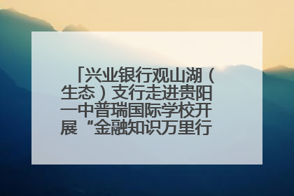 兴业银行观山湖（生态）支行走进贵阳一中普瑞国际学校开展“金融知识万里行”宣传活动